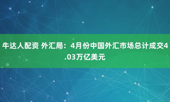 牛达人配资 外汇局：4月份中国外汇市场总计成交4.03万亿美元