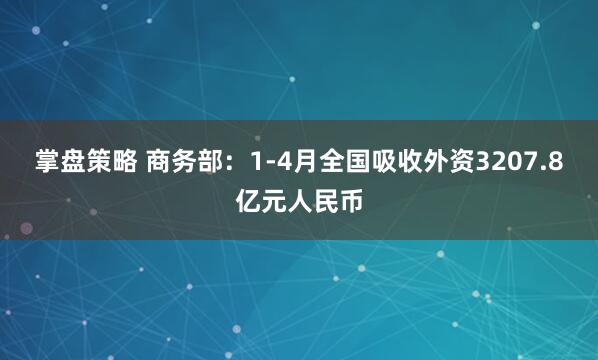掌盘策略 商务部：1-4月全国吸收外资3207.8亿元人民币