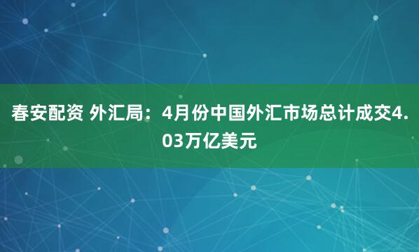 春安配资 外汇局：4月份中国外汇市场总计成交4.03万亿美元