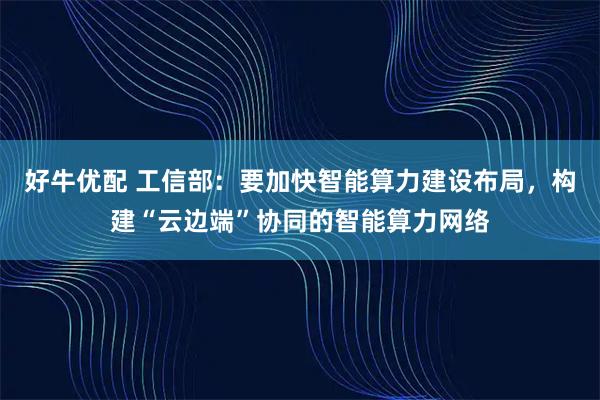 好牛优配 工信部：要加快智能算力建设布局，构建“云边端”协同的智能算力网络