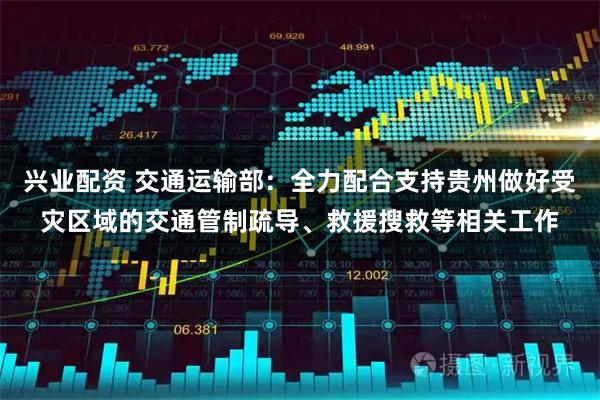 兴业配资 交通运输部：全力配合支持贵州做好受灾区域的交通管制疏导、救援搜救等相关工作