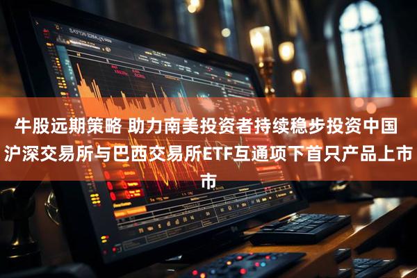 牛股远期策略 助力南美投资者持续稳步投资中国 沪深交易所与巴西交易所ETF互通项下首只产品上市