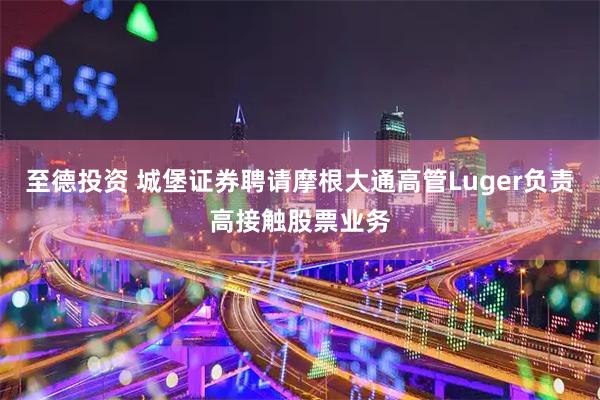 至德投资 城堡证券聘请摩根大通高管Luger负责高接触股票业务