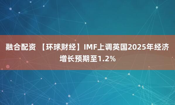 融合配资 【环球财经】IMF上调英国2025年经济增长预期至1.2%
