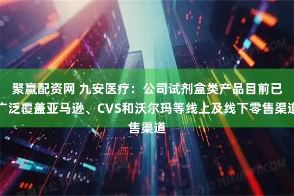 聚赢配资网 九安医疗：公司试剂盒类产品目前已广泛覆盖亚马逊、CVS和沃尔玛等线上及线下零售渠道
