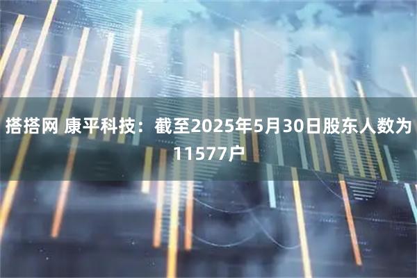 搭搭网 康平科技：截至2025年5月30日股东人数为11577户