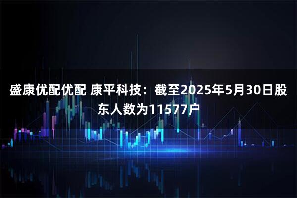 盛康优配优配 康平科技：截至2025年5月30日股东人数为11577户