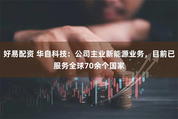 好易配资 华自科技：公司主业新能源业务，目前已服务全球70余个国家