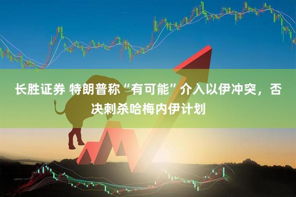 长胜证券 特朗普称“有可能”介入以伊冲突，否决刺杀哈梅内伊计划