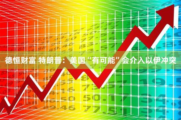 德恒财富 特朗普：美国“有可能”会介入以伊冲突