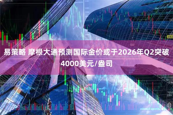 易策略 摩根大通预测国际金价或于2026年Q2突破4000美元/盎司