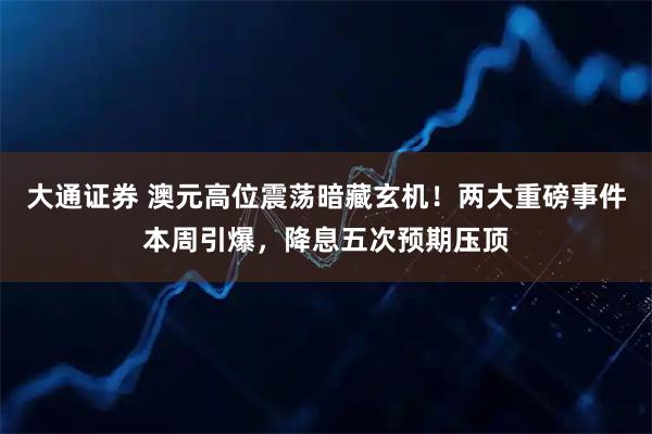 大通证券 澳元高位震荡暗藏玄机！两大重磅事件本周引爆，降息五次预期压顶
