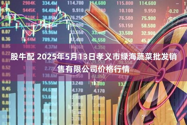 股牛配 2025年5月13日孝义市绿海蔬菜批发销售有限公司价格行情