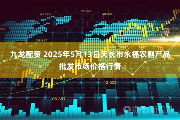 九龙配资 2025年5月13日天长市永福农副产品批发市场价格行情