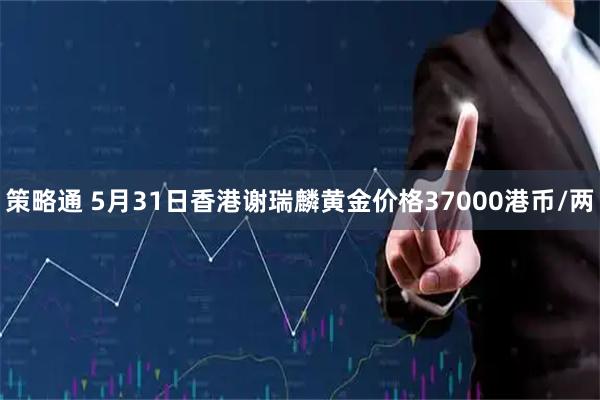 策略通 5月31日香港谢瑞麟黄金价格37000港币/两