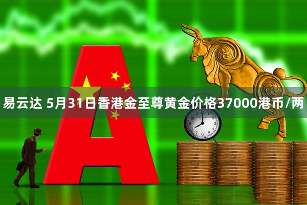 易云达 5月31日香港金至尊黄金价格37000港币/两