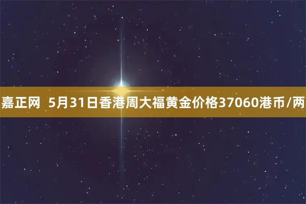 嘉正网  5月31日香港周大福黄金价格37060港币/两