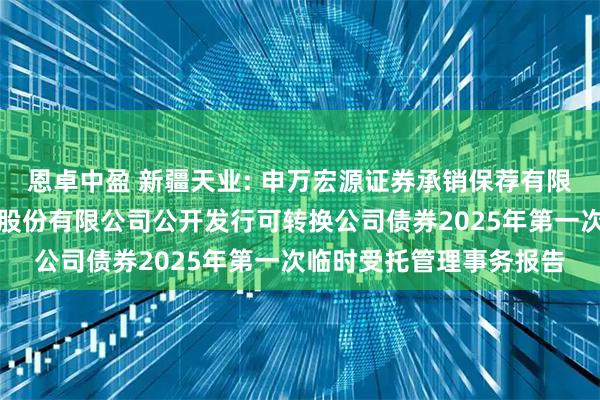 恩卓中盈 新疆天业: 申万宏源证券承销保荐有限责任公司关于新疆天业股份有限公司公开发行可转换公司债券2025年第一次临时受托管理事务报告