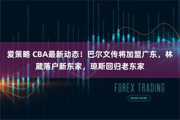 爱策略 CBA最新动态！巴尔文传将加盟广东，林葳落户新东家，琼斯回归老东家