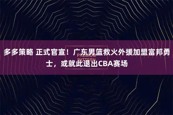 多多策略 正式官宣！广东男篮救火外援加盟富邦勇士，或就此退出CBA赛场