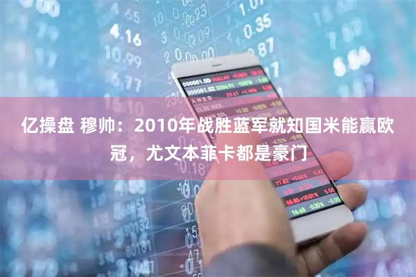 亿操盘 穆帅：2010年战胜蓝军就知国米能赢欧冠，尤文本菲卡都是豪门