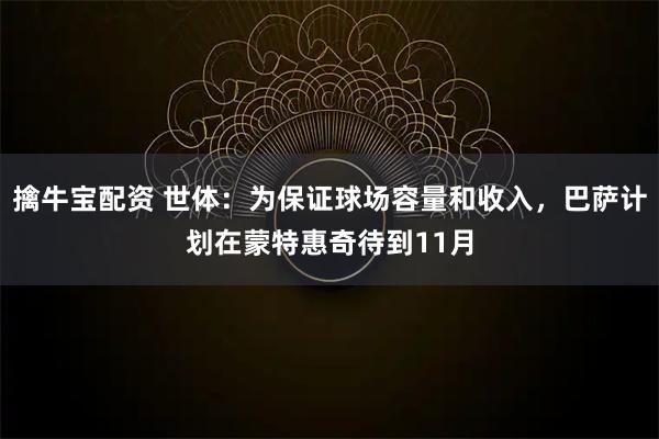 擒牛宝配资 世体：为保证球场容量和收入，巴萨计划在蒙特惠奇待到11月