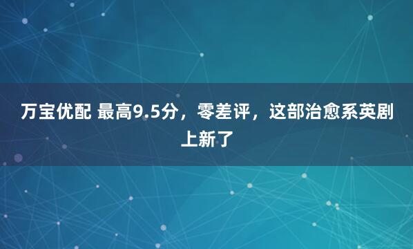 万宝优配 最高9.5分，零差评，这部治愈系英剧上新了