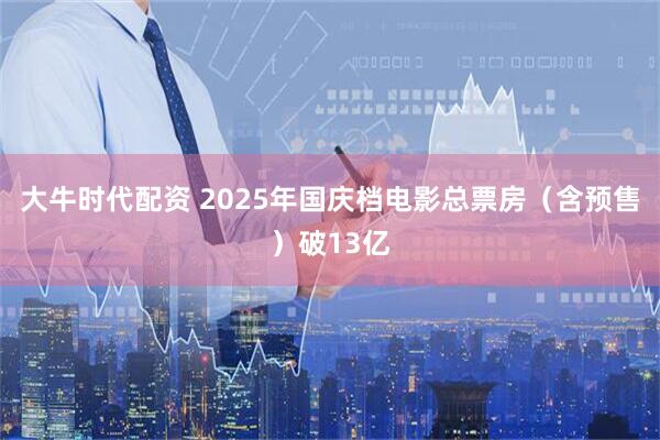 大牛时代配资 2025年国庆档电影总票房（含预售）破13亿