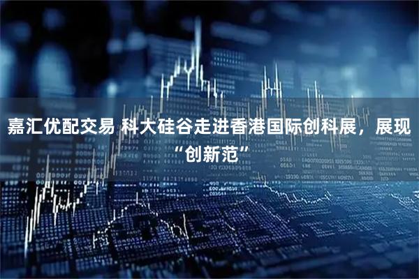 嘉汇优配交易 科大硅谷走进香港国际创科展，展现“创新范”