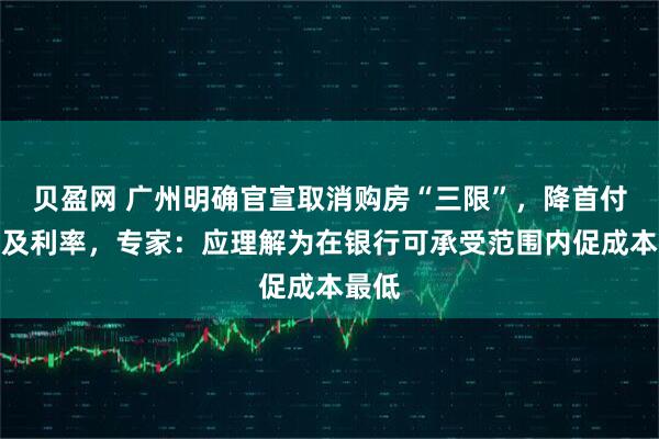 贝盈网 广州明确官宣取消购房“三限”，降首付比例及利率，专家：应理解为在银行可承受范围内促成本最低