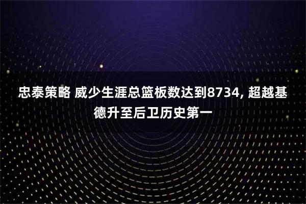 忠泰策略 威少生涯总篮板数达到8734, 超越基德升至后卫历史第一