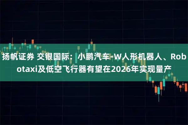 扬帆证券 交银国际：小鹏汽车-W人形机器人、Robotaxi及低空飞行器有望在2026年实现量产