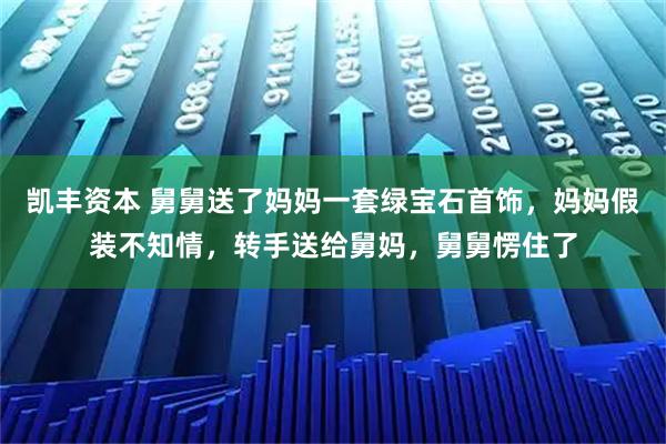 凯丰资本 舅舅送了妈妈一套绿宝石首饰，妈妈假装不知情，转手送给舅妈，舅舅愣住了