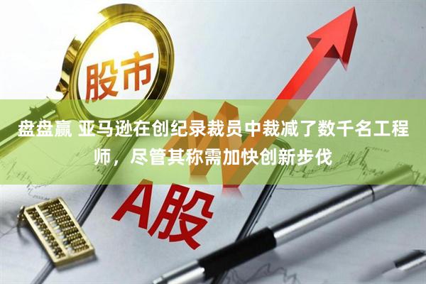 盘盘赢 亚马逊在创纪录裁员中裁减了数千名工程师，尽管其称需加快创新步伐