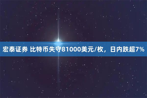 宏泰证券 比特币失守81000美元/枚，日内跌超7%