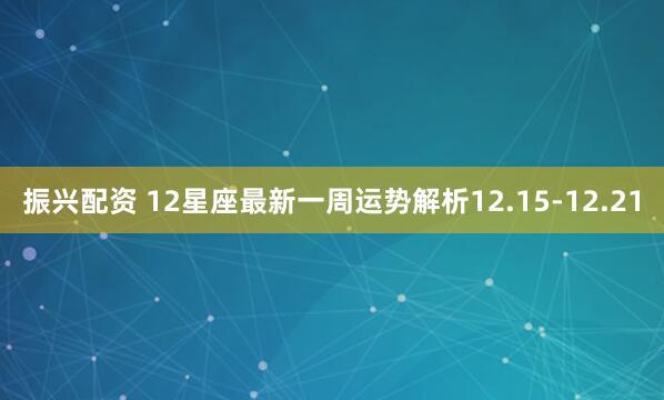 振兴配资 12星座最新一周运势解析12.15-12.21