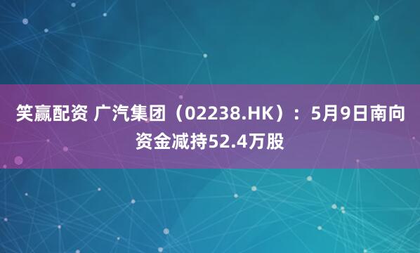 笑赢配资 广汽集团（02238.HK）：5月9日南向资金减持52.4万股