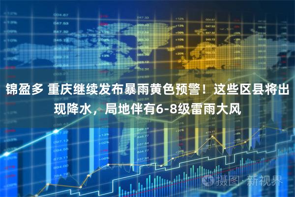 锦盈多 重庆继续发布暴雨黄色预警！这些区县将出现降水，局地伴有6-8级雷雨大风