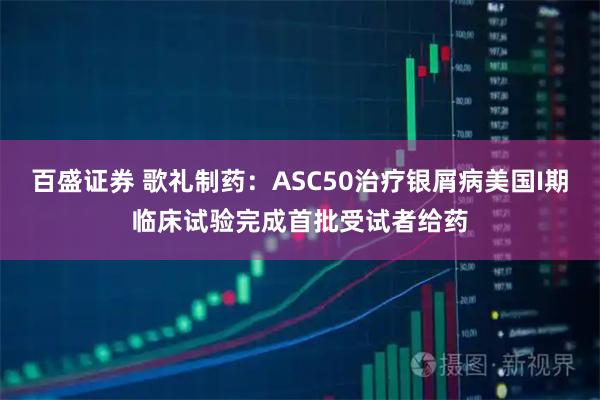 百盛证券 歌礼制药：ASC50治疗银屑病美国I期临床试验完成首批受试者给药