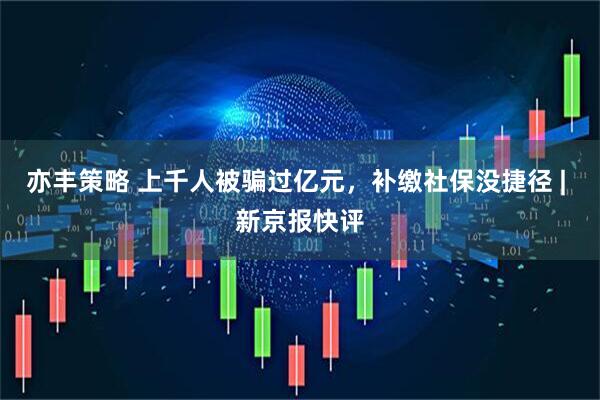 亦丰策略 上千人被骗过亿元，补缴社保没捷径 | 新京报快评