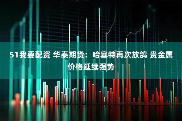 51我要配资 华泰期货：哈塞特再次放鸽 贵金属价格延续强势
