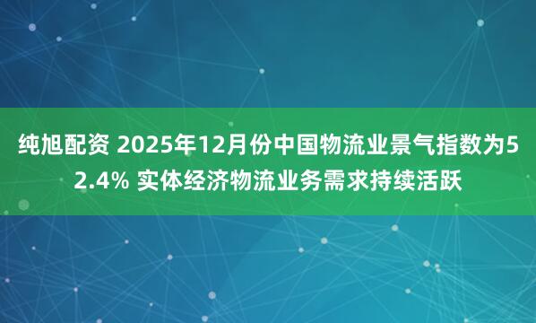纯旭配资 2025年12月份中国物流业景气指数为52.4% 实体经济物流业务需求持续活跃