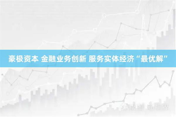 豪极资本 金融业务创新 服务实体经济“最优解”