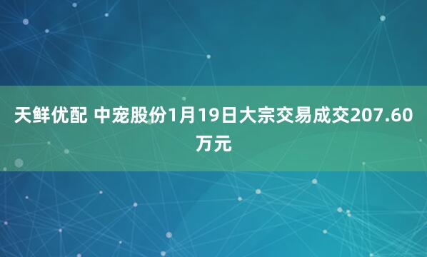 天鲜优配 中宠股份1月19日大宗交易成交207.60万元