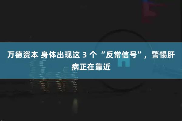万德资本 身体出现这 3 个 “反常信号”，警惕肝病正在靠近