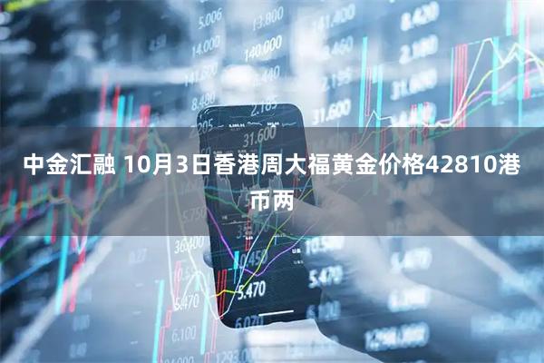 中金汇融 10月3日香港周大福黄金价格42810港币两