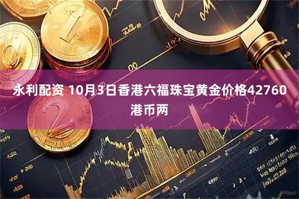 永利配资 10月3日香港六福珠宝黄金价格42760港币两