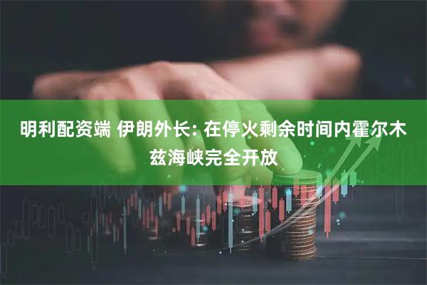 明利配资端 伊朗外长: 在停火剩余时间内霍尔木兹海峡完全开放