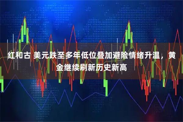 红和古 美元跌至多年低位叠加避险情绪升温，黄金继续刷新历史新高