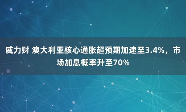 威力财 澳大利亚核心通胀超预期加速至3.4%，市场加息概率升至70%